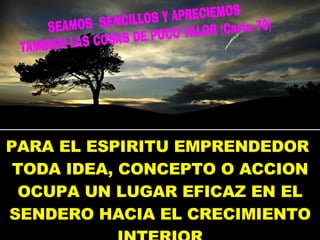 PARA EL ESPIRITU EMPRENDEDOR  TODA IDEA, CONCEPTO O ACCION OCUPA UN LUGAR EFICAZ EN EL SENDERO HACIA EL CRECIMIENTO INTERIOR 