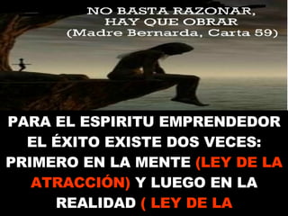 PARA EL ESPIRITU EMPRENDEDOR EL ÉXITO EXISTE DOS VECES: PRIMERO EN LA MENTE   (LEY DE LA ATRACCIÓN)   Y LUEGO EN LA REALIDAD   ( LEY DE LA PERSEVERANCIA) 