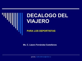 DECALOGO DEL VIAJERO PARA LOS DEPORTISTAS Ms. C. Lázaro Fernández Castellanos gracias,  mailto:lafercas@inder.cu 