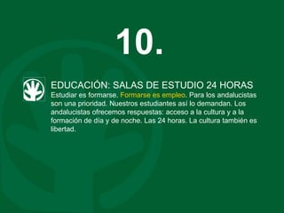 EDUCACIÓN: SALAS DE ESTUDIO 24 HORAS Estudiar es formarse.  Formarse es empleo . Para los andalucistas son una prioridad. Nuestros estudiantes así lo demandan. Los andalucistas ofrecemos respuestas: acceso a la cultura y a la formación de día y de noche. Las 24 horas. La cultura también es libertad. 10. 