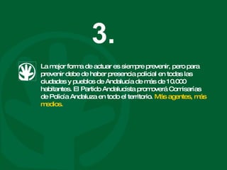 La mejor forma de actuar es siempre prevenir, pero para prevenir debe de haber presencia policial en todas las ciudades y pueblos de Andalucía de más de 10.000 habitantes. El Partido Andalucista promoverá Comisarías de Policía Andaluza en todo el territorio.  Más agentes, más medios. 3. 