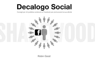 SHAREWOOD
Decalogo Social
Robin Good
Consigli per chi pubblica contenuti su Facebook per promuovere la sua attività
 