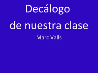 Decálogo
de nuestra clase
     Marc Valls
 