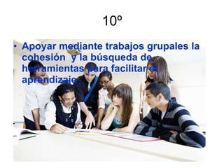 10º Apoyar mediante trabajos grupales la  cohesión  y la búsqueda de herramientas para facilitar el aprendizaje . 