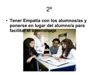 2º  Tener Empatia con los alumnos/as y ponerse en lugar del alumno/a para facilitar el aprendizaje . 
