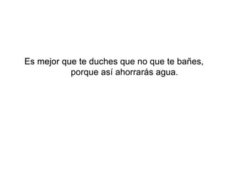 Es mejor que te duches que no que te bañes, porque así ahorrarás agua.