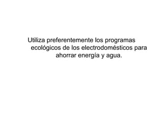Utiliza preferentemente los programas ecológicos de los electrodomésticos para ahorrar energía y agua.