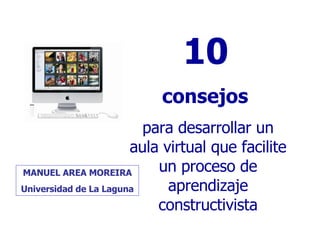 10   consejos  para desarrollar un aula virtual que facilite un proceso de aprendizaje constructivista MANUEL AREA MOREIRA Universidad de La Laguna 