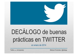 DECÁLOGO de buenas
prácticas en TWITTER
en enero de 2014
Twitter para principiantes

Bárbara Fernández | @bafega

 