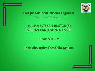 Colegio Nacional Nicolás Esguerra
       Futurum Æ Dificamus

  JULIAN ESTEBAN BUSTOS (5)
 ESTEBAN CANO GONZALES (6)

         Curso: 801 J.M

John Alexander Caraballo Acosta
 