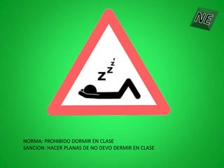 NORMA: PROHIBIDO DORMIR EN CLASE
SANCION: HACER PLANAS DE NO DEVO DERMIR EN CLASE
 