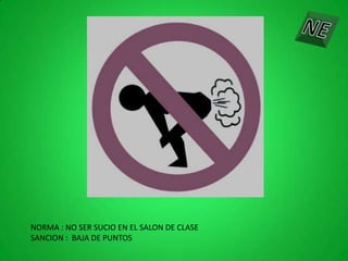 NORMA : NO SER SUCIO EN EL SALON DE CLASE
SANCION : BAJA DE PUNTOS
 