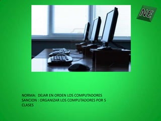 NORMA: DEJAR EN ORDEN LOS COMPUTADORES
SANCION : ORGANIZAR LOS COMPUTADORES POR 5
CLASES
 