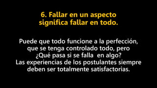 6. Fallar en un aspecto
significa fallar en todo.
Puede que todo funcione a la perfección,
que se tenga controlado todo, pero
¿Qué pasa si se falla en algo?
Las experiencias de los postulantes siempre
deben ser totalmente satisfactorias.
 