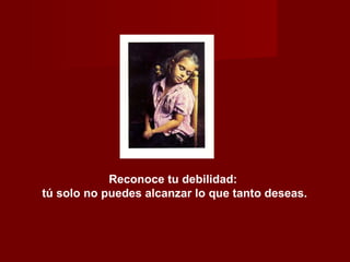 Reconoce tu debilidad: tú solo no puedes alcanzar lo que tanto deseas. 