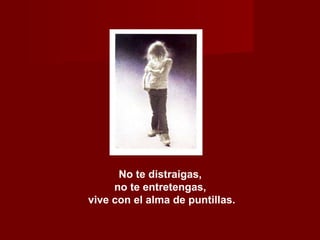 No te distraigas,  no te entretengas,  vive con el alma de puntillas. 