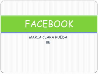 FACEBOOK
MARIA CLARA RUEDA
        8B
 