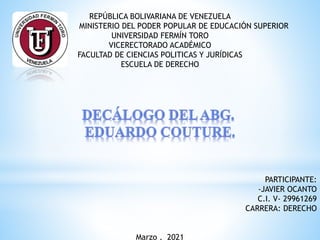 REPÚBLICA BOLIVARIANA DE VENEZUELA
MINISTERIO DEL PODER POPULAR DE EDUCACIÓN SUPERIOR
UNIVERSIDAD FERMÍN TORO
VICERECTORADO ACADÉMICO
FACULTAD DE CIENCIAS POLITICAS Y JURÍDICAS
ESCUELA DE DERECHO
PARTICIPANTE:
-JAVIER OCANTO
C.I. V- 29961269
CARRERA: DERECHO
Marzo , 2021
 