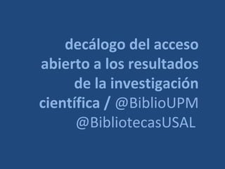 decálogo del acceso
abierto a los resultados
     de la investigación
científica / @BiblioUPM
      @BibliotecasUSAL
 