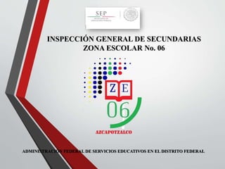 INSPECCIÓN GENERAL DE SECUNDARIAS
ZONA ESCOLAR No. 06
ADMINISTRACIÓN FEDERAL DE SERVICIOS EDUCATIVOS EN EL DISTRITO FEDERAL
 