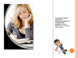 3. No pienses sólo en
superar los
exámenes. Estudia con
la intención de
aprender, aunque la
asignatura no sea la que
más te guste.
 