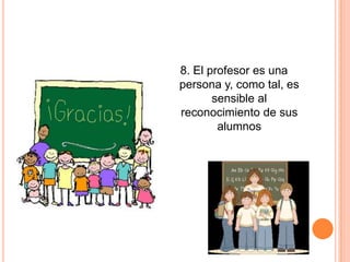 8. El profesor es una
persona y, como tal, es
       sensible al
reconocimiento de sus
        alumnos
 