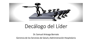 Decálogo del Líder
Dr. Samuel Arteaga Bernate
Gerencia de los Servicios de Salud y Administración Hospitalaria
 