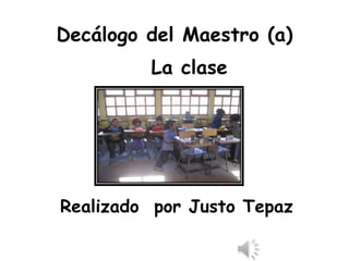 Decálogo del Maestro (a)
La clase
Realizado por Justo Tepaz
 