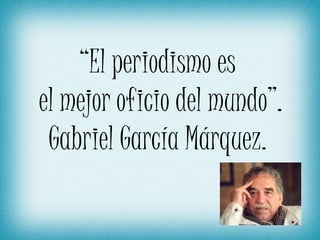 “El periodismo es el mejor oficio del mundo”.Gabriel García Márquez. 