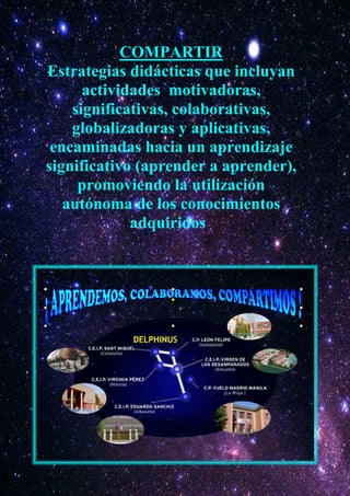 COMPARTIR
Estrategias didácticas que incluyan
      actividades motivadoras,
    significativas, colaborativas,
    globalizadoras y aplicativas,
 encaminadas hacia un aprendizaje
significativo (aprender a aprender),
     promoviendo la utilización
   autónoma de los conocimientos
             adquiridos....
 