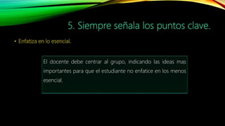 El docente debe centrar al grupo, indicando las ideas mas
importantes para que el estudiante no enfatice en los menos
esencial.
 