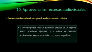 • El docente puede mostrar aplicación practica de un aspecto
teórico mediante ejemplos, y si utiliza los recursos
audiovisuales lograra su objetivo con mayor seguridad.
 