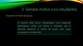 El docente debe buscar metodologías como preguntas
generadoras, contar una historia o anécdota, que le
permitan despertar el interés del grupo, para luego
encauzarlo en el desarrollo.
 