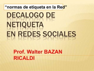 “normas de etiqueta en la Red”

DECALOGO DE
NETIQUETA
EN REDES SOCIALES

    Prof. Walter BAZAN
    RICALDI
 