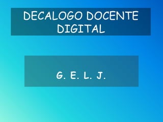 DECALOGO DOCENTE
DIGITAL

G. E. L. J.

 