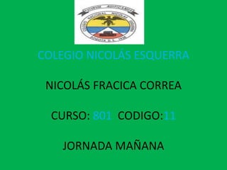 COLEGIO NICOLÁS ESQUERRA

 NICOLÁS FRACICA CORREA

  CURSO: 801 CODIGO:11

   JORNADA MAÑANA
 