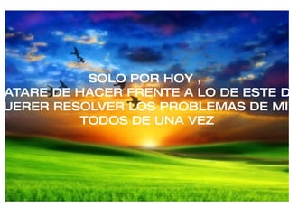 SOLO POR HOY , TRATARE DE HACER FRENTE A LO DE ESTE DIA, SIN QUERER RESOLVER LOS PROBLEMAS DE MI VIDA, TODOS DE UNA VEZ