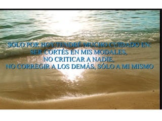 SOLO POR HOY,TENDRÉ MUCHO CUIDADO EN: SER CORTÉS EN MIS MODALES, NO CRITICAR A NADIE, NO CORREGIR A LOS DEMÁS, SÓLO A MI MISMO