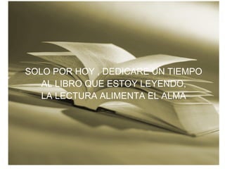SOLO POR HOY , DEDICARE UN TIEMPO AL LIBRO QUE ESTOY LEYENDO, LA LECTURA ALIMENTA EL ALMA