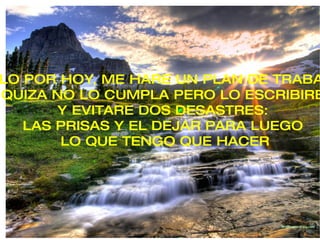 SOLO POR HOY, ME HARE UN PLAN DE TRABAJO: QUIZA NO LO CUMPLA PERO LO ESCRIBIRE Y EVITARE DOS DESASTRES: LAS PRISAS Y EL DEJAR PARA LUEGO LO QUE TENGO QUE HACER