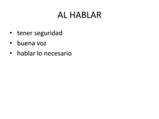 AL HABLAR
• tener seguridad
• buena voz
• hablar lo necesario
 