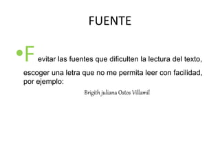 FUENTE
•Fevitar las fuentes que dificulten la lectura del texto,
escoger una letra que no me permita leer con facilidad,
por ejemplo:
Brigith juliana Ostos Villamil
 