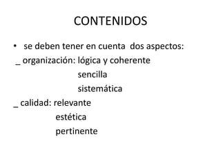 CONTENIDOS
• se deben tener en cuenta dos aspectos:
_ organización: lógica y coherente
sencilla
sistemática
_ calidad: relevante
estética
pertinente
 