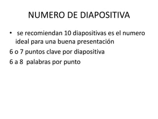 NUMERO DE DIAPOSITIVA
• se recomiendan 10 diapositivas es el numero
ideal para una buena presentación
6 o 7 puntos clave por diapositiva
6 a 8 palabras por punto
 