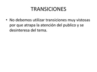 TRANSICIONES
• No debemos utilizar transiciones muy vistosas
por que atrapa la atención del publico y se
desinteresa del tema.
 