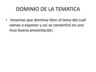 DOMINIO DE LA TEMATICA
• tenemos que dominar bien el tema del cual
vamos a exponer y así se convertirá en una
muy buena presentación.
 