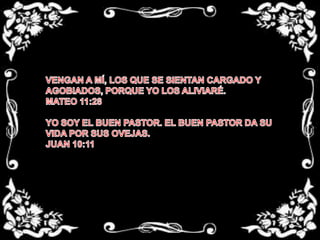 VENGAN A MÍ, LOS QUE SE SIENTAN CARGADO Y AGOBIADOS, PORQUE YO LOS ALIVIARÉ. MATEO 11:28 YO SOY EL BUEN PASTOR. EL BUEN PASTOR DA SU VIDA POR SUS OVEJAS.JUAN 10:11