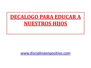DECALOGO PARA EDUCAR A
    NUESTROS HIJOS




   www.disciplinaenpositivo.com
 