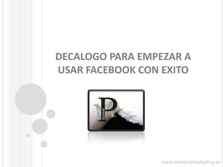 DECALOGO PARA EMPEZAR A USAR FACEBOOK CON EXITO 
www.personalmarketing.es  