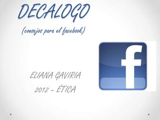 DECALOGO
(consejos para el facebook)




   ELIANA GAVIRIA
    2012 – ÉTICA
 